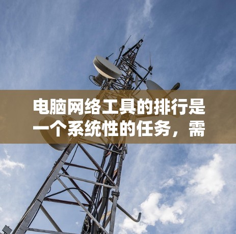 电脑网络工具的排行是一个系统性的任务，需要根据不同的需求和使用场景来排序。以下是一个基于常见使用场景和功能分类的网络工具排行