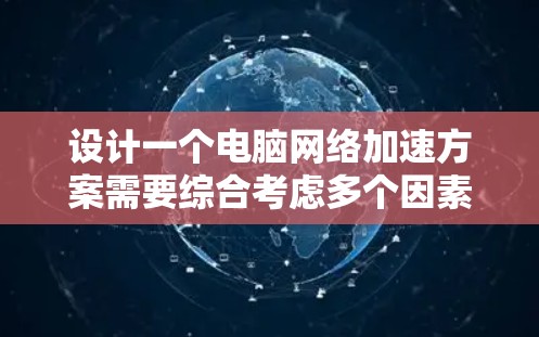 设计一个电脑网络加速方案需要综合考虑多个因素，以满足用户的不同需求和使用场景。以下是一个结构化的方案设计，涵盖多个关键方面