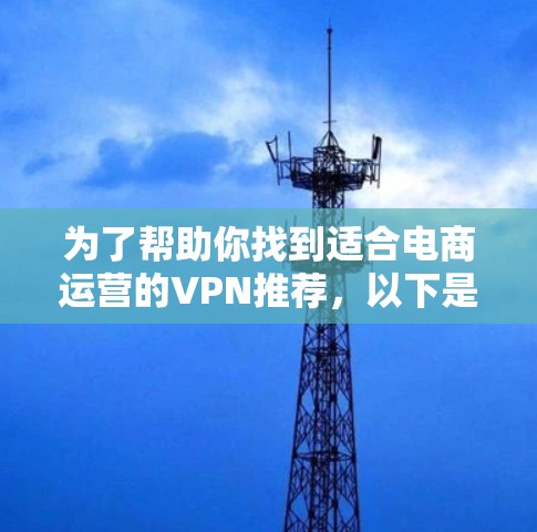 为了帮助你找到适合电商运营的VPN推荐，以下是一些综合考虑的因素和推荐