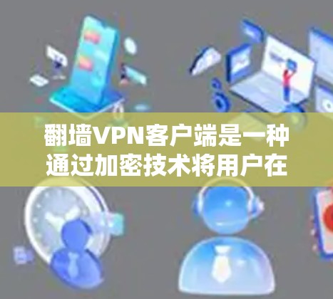 翻墙VPN客户端是一种通过加密技术将用户在本地的网络与目标地区的网络连接起来的VPN服务。它通过加密技术确保用户的数据不会被截获或泄露，同时也能提供安全的网络环境