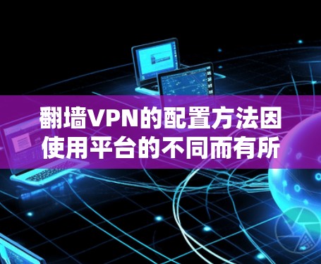 翻墙VPN的配置方法因使用平台的不同而有所不同，但以下是一些通用的步骤和建议，供你参考