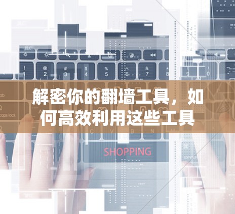 解密你的翻墙工具，如何高效利用这些工具
