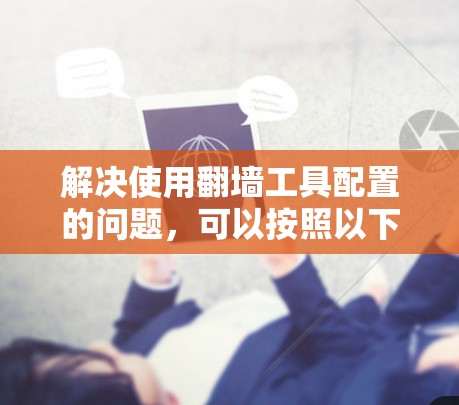 解决使用翻墙工具配置的问题，可以按照以下步骤进行
