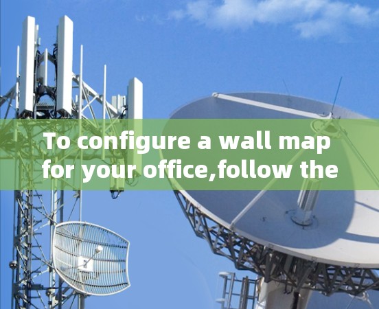 To configure a wall map for your office,follow these organized steps: To configure a wall map for your office,follow these organized steps: