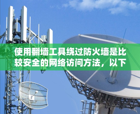 使用翻墙工具绕过防火墙是比较安全的网络访问方法，以下是详细的步骤指南
