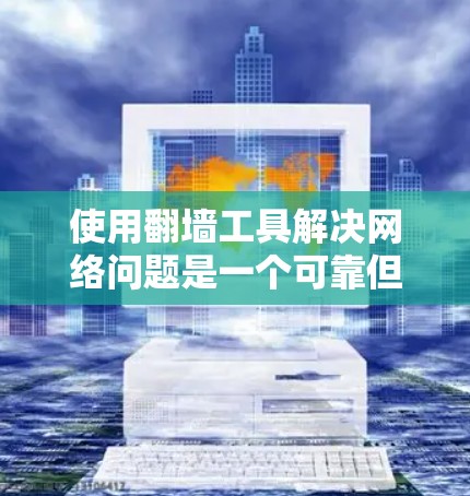 使用翻墙工具解决网络问题是一个可靠但需要谨慎的过程。以下是一个有条理的总结，帮助您更好地理解和使用翻墙工具