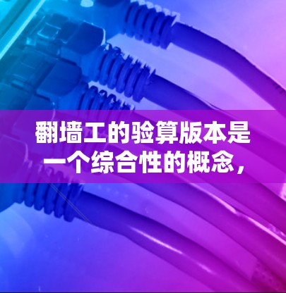 翻墙工的验算版本是一个综合性的概念，涉及技术、法律、设备、网络和用户权限等多个方面。以下是对这一概念的详细分析和总结