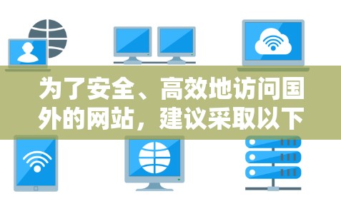 为了安全、高效地访问国外的网站，建议采取以下步骤