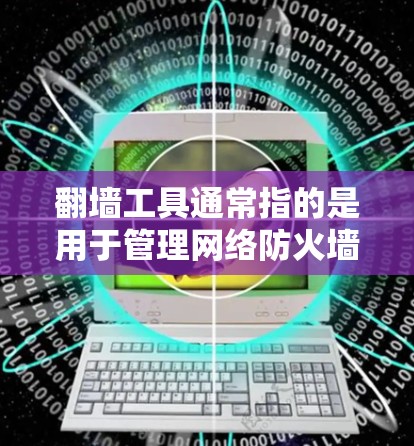 翻墙工具通常指的是用于管理网络防火墙的工具，例如Netoretentiv和Varnet。这些工具可以帮助管理员配置防火墙，控制网络流量，防止未经授权的访问