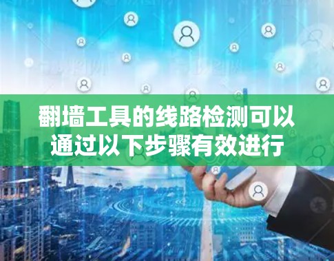 翻墙工具的线路检测可以通过以下步骤有效进行