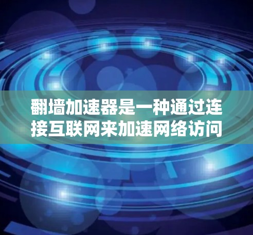 翻墙加速器是一种通过连接互联网来加速网络访问的软件工具，帮助用户更快地获取网络资源。以下是使用翻墙加速器的步骤和建议