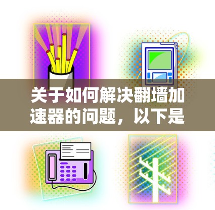 关于如何解决翻墙加速器的问题，以下是一步步的解决方案