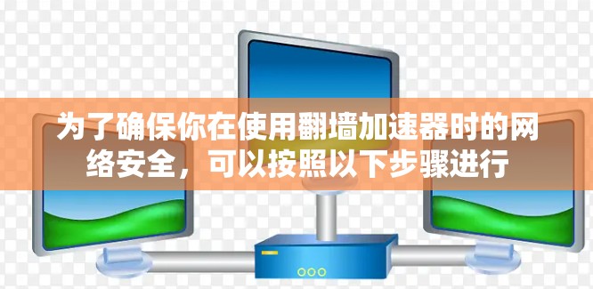 为了确保你在使用翻墙加速器时的网络安全，可以按照以下步骤进行