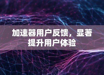 加速器用户反馈，显著提升用户体验