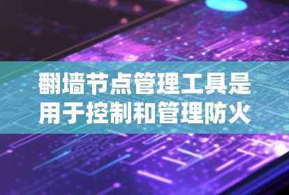 翻墙节点管理工具是用于控制和管理防火墙节点的工具，确保合法流量通过互联网。以下是对这些工具的详细介绍