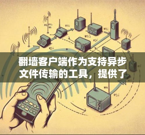 翻墙客户端作为支持异步文件传输的工具，提供了多种选择，每个版本都有其特定的优势和适用场景。以下是精选的翻墙客户端及其优缺点的详细介绍