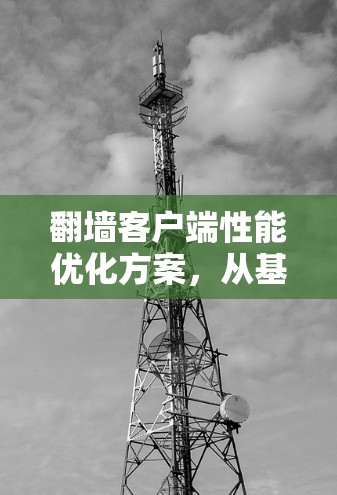 翻墙客户端性能优化方案，从基础到深度优化