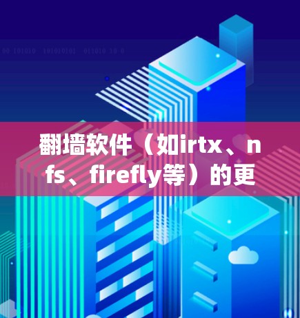 翻墙软件（如irtx、nfs、firefly等）的更新方法因软件而异，具体步骤如下