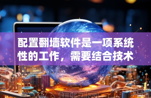 配置翻墙软件是一项系统性的工作，需要结合技术知识和实践。以下是一步步的教程