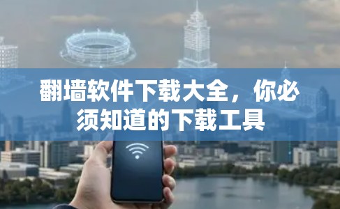 翻墙软件下载大全，你必须知道的下载工具