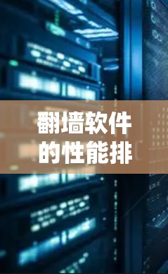 翻墙软件的性能排行取决于具体的功能、应用场景以及用户的需求。以下是一些常见的翻墙软件及其性能表现的总结