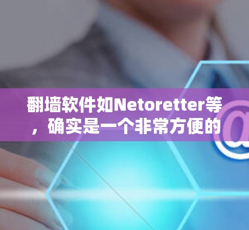 翻墙软件如Netoretter等，确实是一个非常方便的工具，适合在没有网络的情况下访问互联网资源。然而，正如你所提到的，它也面临一些问题，例如无法访问某些网站、需要密码等。以下是对这些问题的详细分析
