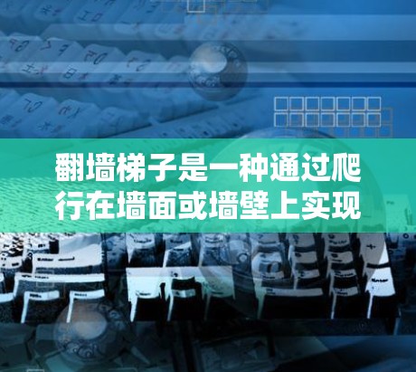 翻墙梯子是一种通过爬行在墙面或墙壁上实现爬楼的楼梯，具有创新的设计和应用潜力，适用于特定的环境和人群。以下是对翻墙梯子的详细总结