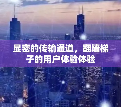 显密的传输通道，翻墙梯子的用户体验体验