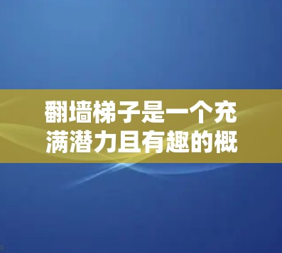 翻墙梯子是一个充满潜力且有趣的概念，它结合了物理翻墙和翻动梯子的元素，具有广泛的应用潜力。以下是对该概念的详细分析和总结