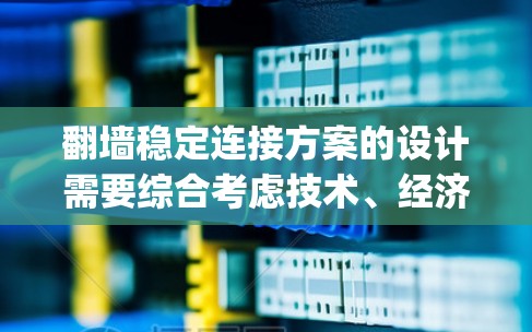 翻墙稳定连接方案的设计需要综合考虑技术、经济、安全性和运营等多个方面。以下是一个详细的翻墙稳定连接方案，涵盖 technically、经济、安全和运营几个方面