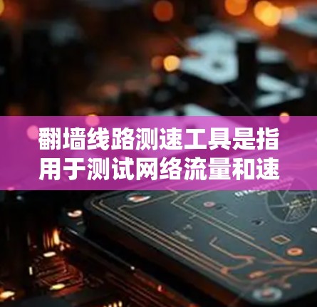 翻墙线路测速工具是指用于测试网络流量和速度的工具，适用于VPN、翻墙网站等网络环境下的流量分析和性能测试。以下是一些常见的翻墙线路测速工具推荐