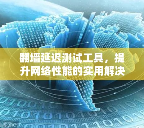 翻墙延迟测试工具，提升网络性能的实用解决方案