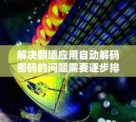 解决翻墙应用自动解码密码的问题需要逐步排查和解决。以下是一步步的解决方案