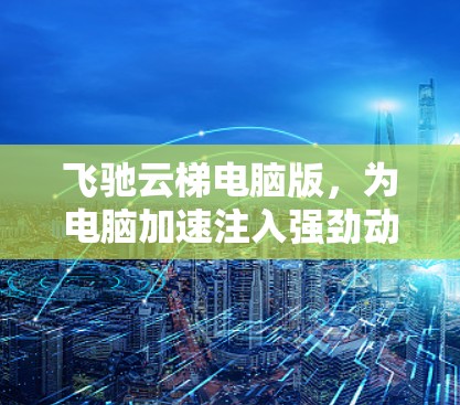 飞驰云梯电脑版，为电脑加速注入强劲动力