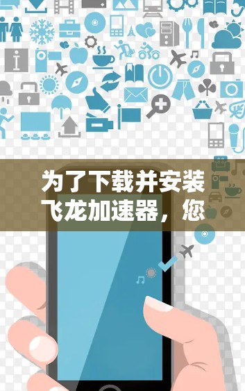 为了下载并安装飞龙加速器，您可以按照以下步骤进行操作