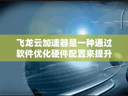 飞龙云加速器是一种通过软件优化硬件配置来提升电脑性能的工具，它利用光子等物理效应来加速硬件性能。以下是其使用步骤的详细解释