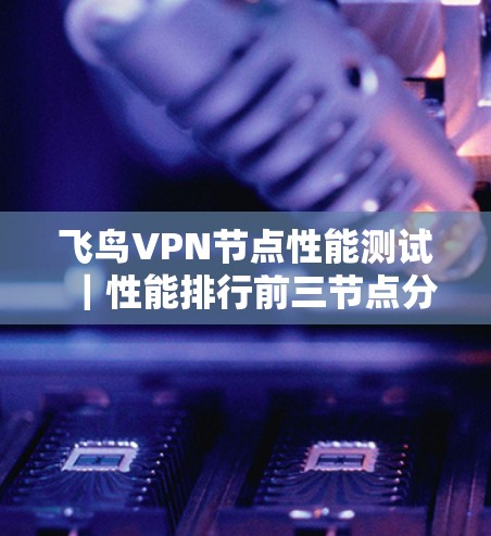 飞鸟VPN节点性能测试｜性能排行前三节点分析