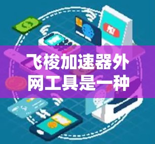 飞梭加速器外网工具是一种用于提高数据传输效率和增强数据安全的工具，支持多种格式文件的下载和上传。以下是对该工具的详细说明