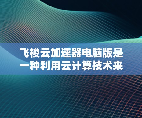 飞梭云加速器电脑版是一种利用云计算技术来加速电脑运行的工具，专为特定的电脑设备设计，旨在提升其性能。以下是对该工具的详细介绍