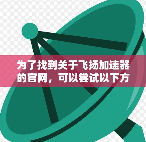 为了找到关于飞扬加速器的官网，可以尝试以下方法