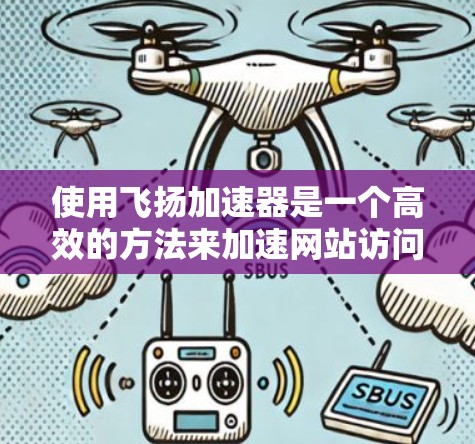 使用飞扬加速器是一个高效的方法来加速网站访问，提升用户体验。以下是一步步的指南，帮助你顺利使用飞扬加速器