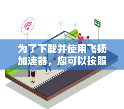 为了下载并使用飞扬加速器，您可以按照以下步骤操作