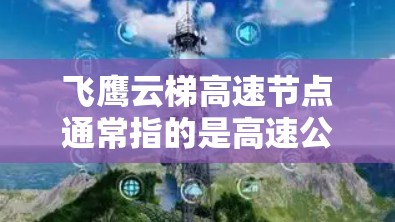 飞鹰云梯高速节点通常指的是高速公路上的快速交通服务，可能包括以下内容