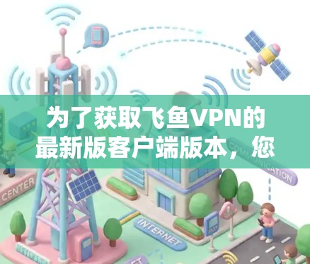 为了获取飞鱼VPN的最新版客户端版本，您可以按照以下步骤进行操作