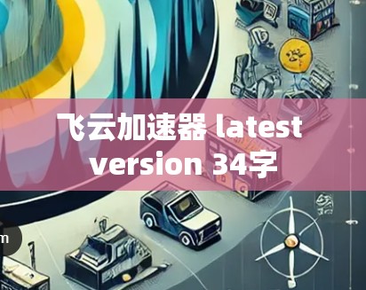 飞云加速器 latest version 34字