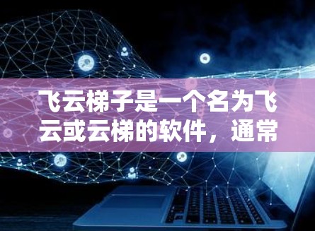 飞云梯子是一个名为飞云或云梯的软件，通常用于游戏、设计、办公等领域的应用。如果你需要下载该软件，建议您先访问其官方网站或相关下载站。以下是一些常见的下载方式