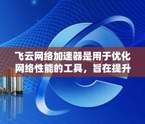 飞云网络加速器是用于优化网络性能的工具，旨在提升网络速度和稳定性。以下是一个系统性的步骤指南