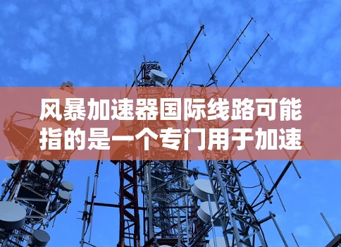 风暴加速器国际线路可能指的是一个专门用于加速国际互联网连接的加速软件或服务。如果您需要加速国际网络，可以考虑以下步骤