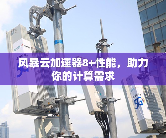 风暴云加速器8+性能，助力你的计算需求
