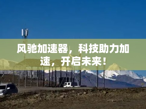 风驰加速器，科技助力加速，开启未来！